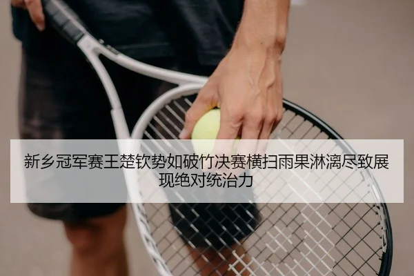 新乡冠军赛王楚钦势如破竹决赛横扫雨果淋漓尽致展现绝对统治力